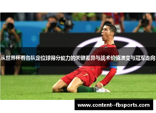 从世界杯看各队定位球得分能力的关键差异与战术价值演变与冠军走向 从世界杯看各队定位球得分能力的关键差异与战术价值演变与冠军走向