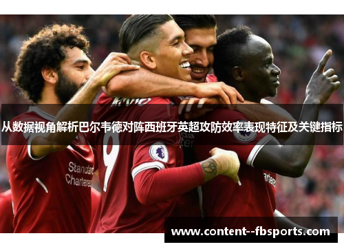 从数据视角解析巴尔韦德对阵西班牙英超攻防效率表现特征及关键指标 从数据视角解析巴尔韦德对阵西班牙英超攻防效率表现特征及关键指标