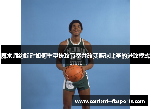 魔术师约翰逊如何重塑快攻节奏并改变篮球比赛的进攻模式 魔术师约翰逊如何重塑快攻节奏并改变篮球比赛的进攻模式