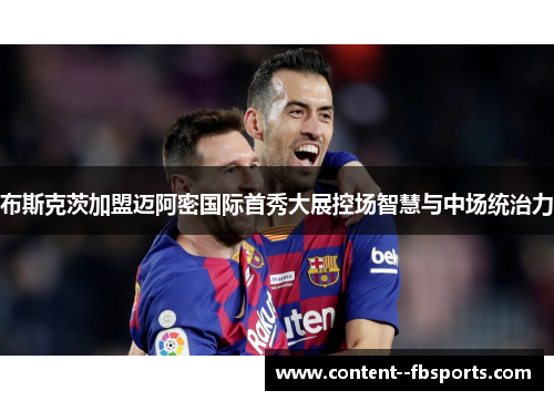 布斯克茨加盟迈阿密国际首秀大展控场智慧与中场统治力