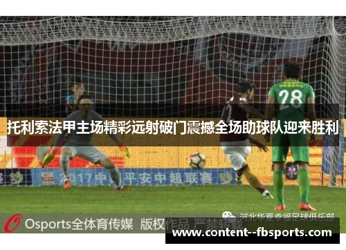 托利索法甲主场精彩远射破门震撼全场助球队迎来胜利 托利索法甲主场精彩远射破门震撼全场助球队迎来胜利