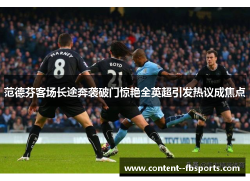 范德芬客场长途奔袭破门惊艳全英超引发热议成焦点 范德芬客场长途奔袭破门惊艳全英超引发热议成焦点