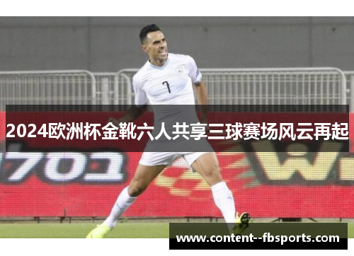 2024欧洲杯金靴六人共享三球赛场风云再起 2024欧洲杯金靴六人共享三球赛场风云再起