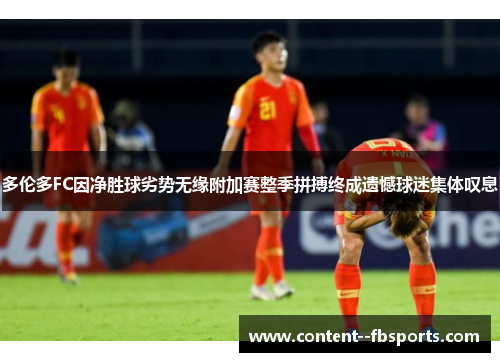 多伦多FC因净胜球劣势无缘附加赛整季拼搏终成遗憾球迷集体叹息 多伦多FC因净胜球劣势无缘附加赛整季拼搏终成遗憾球迷集体叹息