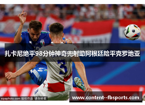 扎卡尼绝平98分钟神奇兜射助阿根廷险平克罗地亚