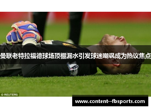 曼联老特拉福德球场顶棚漏水引发球迷嘲讽成为热议焦点