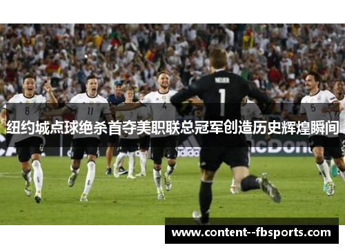 纽约城点球绝杀首夺美职联总冠军创造历史辉煌瞬间