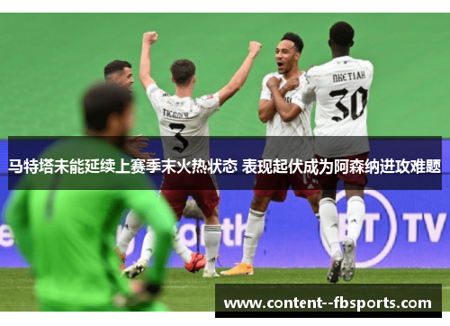 马特塔未能延续上赛季末火热状态 表现起伏成为阿森纳进攻难题
