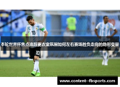 本轮世界杯焦点追踪更衣室氛围如何左右赛场胜负走向的隐形变量