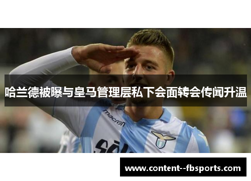 哈兰德被曝与皇马管理层私下会面转会传闻升温