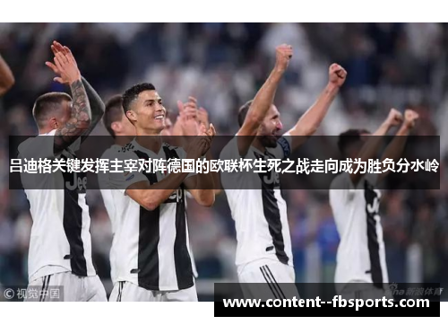 吕迪格关键发挥主宰对阵德国的欧联杯生死之战走向成为胜负分水岭