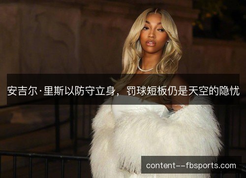 安吉尔·里斯以防守立身,罚球短板仍是天空的隐忧 安吉尔·里斯以防守立身,罚球短板仍是天空的隐忧