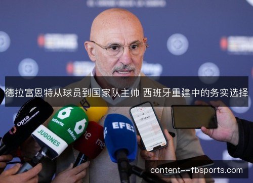 德拉富恩特从球员到国家队主帅 西班牙重建中的务实选择 德拉富恩特从球员到国家队主帅 西班牙重建中的务实选择